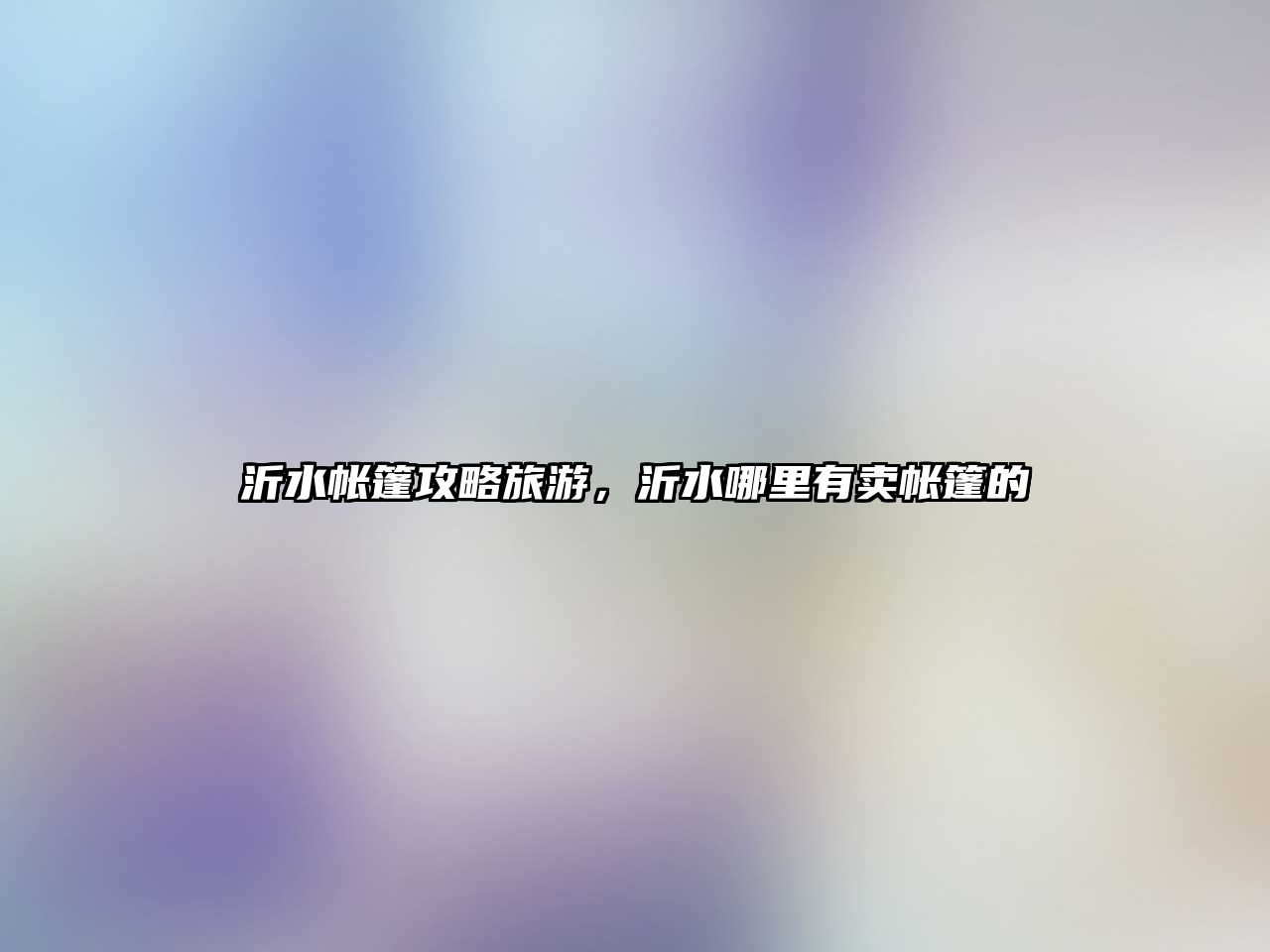 沂水帳篷攻略旅游，沂水哪里有賣(mài)帳篷的
