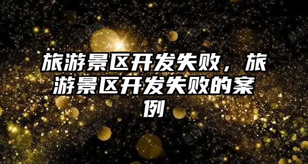 旅游景區開發失敗，旅游景區開發失敗的案例