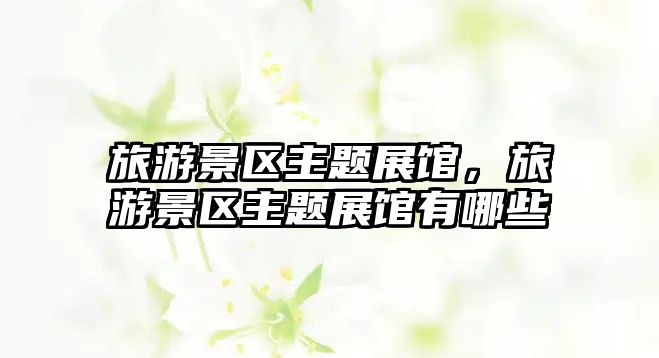 旅游景區(qū)主題展館，旅游景區(qū)主題展館有哪些