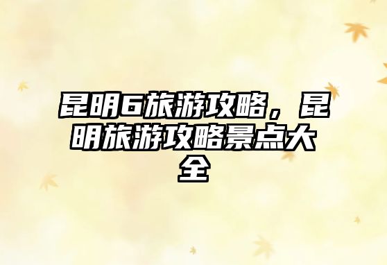 昆明6旅游攻略，昆明旅游攻略景點(diǎn)大全