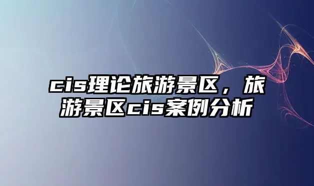 cis理論旅游景區(qū)，旅游景區(qū)cis案例分析