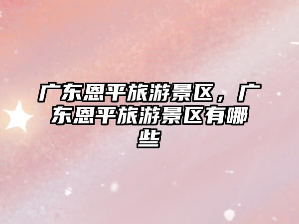 廣東恩平旅游景區(qū)，廣東恩平旅游景區(qū)有哪些