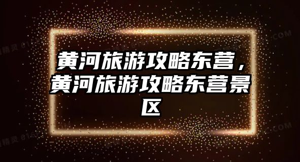 黃河旅游攻略東營(yíng)，黃河旅游攻略東營(yíng)景區(qū)
