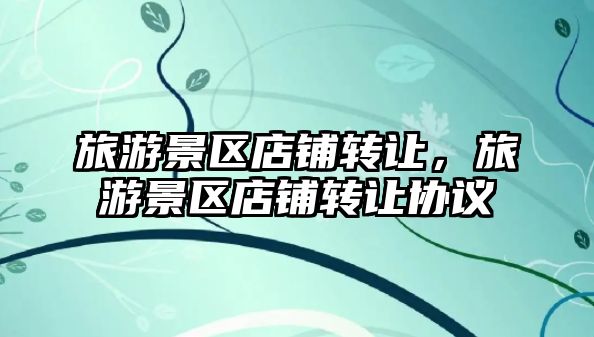 旅游景區(qū)店鋪轉(zhuǎn)讓，旅游景區(qū)店鋪轉(zhuǎn)讓協(xié)議