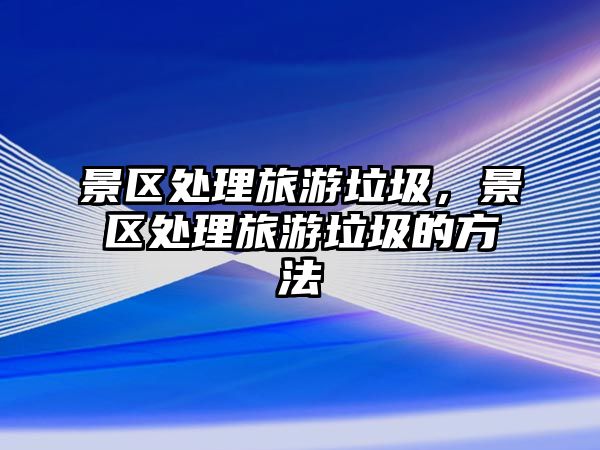 景區處理旅游垃圾，景區處理旅游垃圾的方法