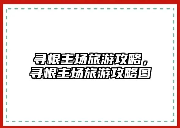 尋根主場(chǎng)旅游攻略，尋根主場(chǎng)旅游攻略圖