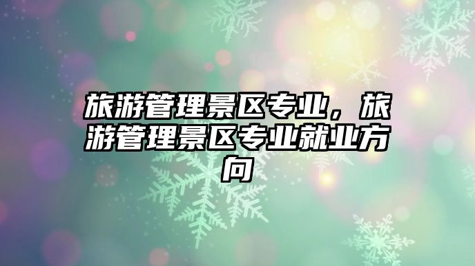 旅游管理景區專業，旅游管理景區專業就業方向