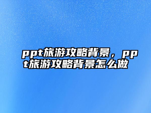 ppt旅游攻略背景，ppt旅游攻略背景怎么做