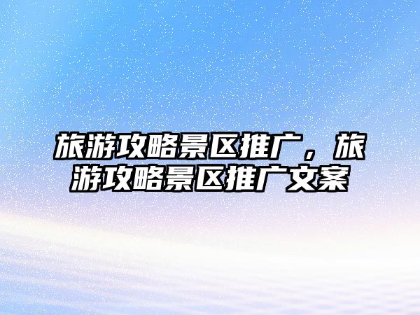 旅游攻略景區(qū)推廣，旅游攻略景區(qū)推廣文案