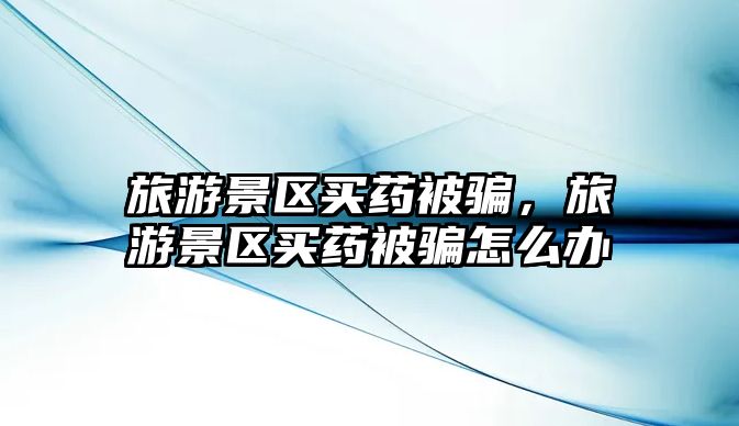 旅游景區(qū)買藥被騙，旅游景區(qū)買藥被騙怎么辦