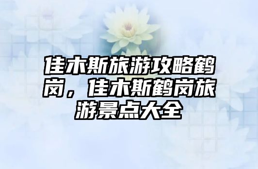 佳木斯旅游攻略鶴崗，佳木斯鶴崗旅游景點大全
