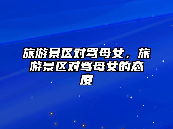旅游景區對罵母女，旅游景區對罵母女的態度