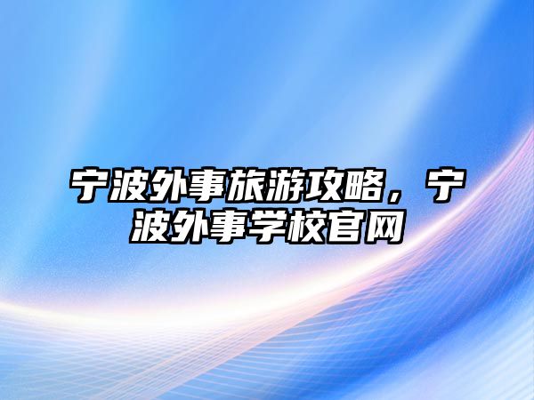 寧波外事旅游攻略，寧波外事學(xué)校官網(wǎng)