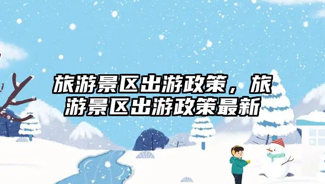 旅游景區出游政策，旅游景區出游政策最新