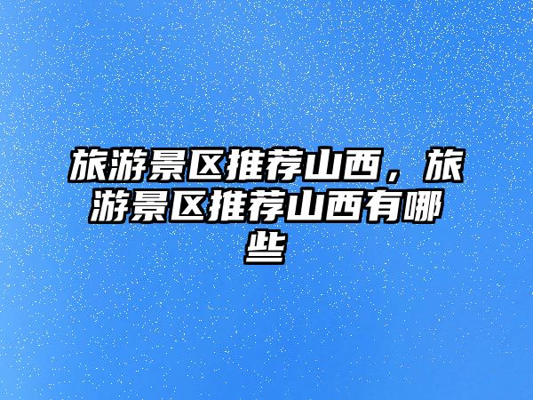 旅游景區推薦山西，旅游景區推薦山西有哪些