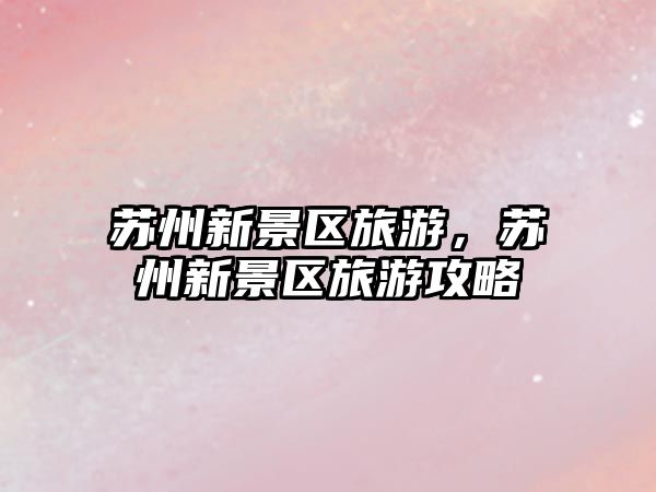 蘇州新景區旅游，蘇州新景區旅游攻略