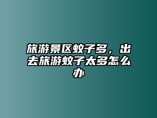 旅游景區(qū)蚊子多，出去旅游蚊子太多怎么辦