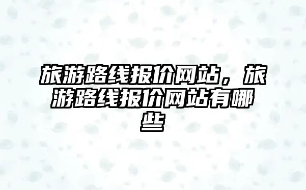 旅游路線報(bào)價(jià)網(wǎng)站，旅游路線報(bào)價(jià)網(wǎng)站有哪些