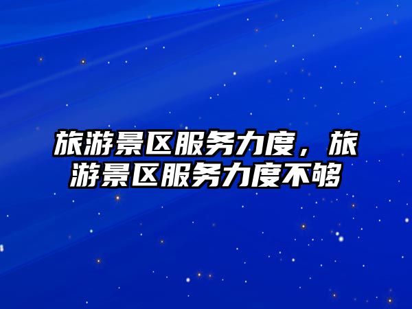 旅游景區服務力度，旅游景區服務力度不夠