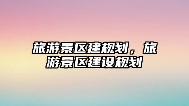旅游景區建規劃，旅游景區建設規劃