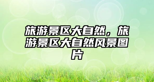 旅游景區大自然，旅游景區大自然風景圖片