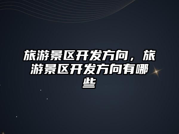 旅游景區(qū)開發(fā)方向，旅游景區(qū)開發(fā)方向有哪些