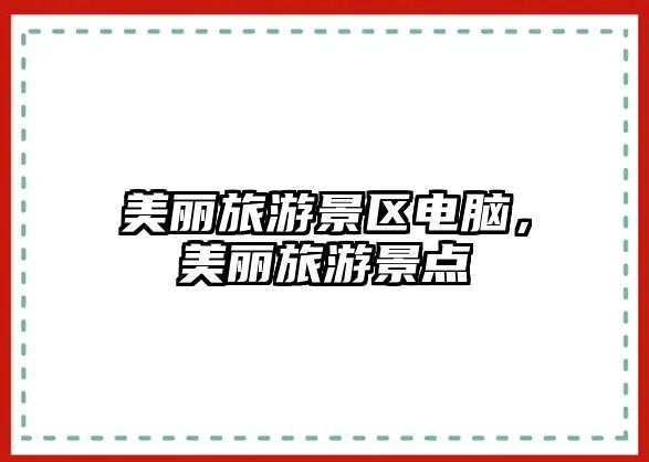 美麗旅游景區電腦，美麗旅游景點