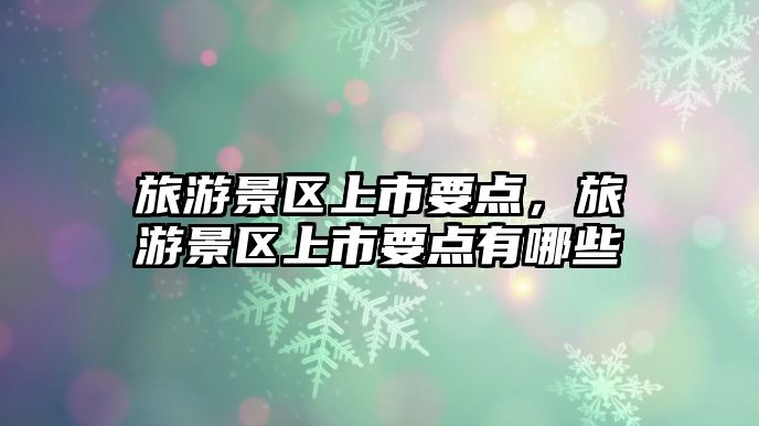 旅游景區上市要點，旅游景區上市要點有哪些