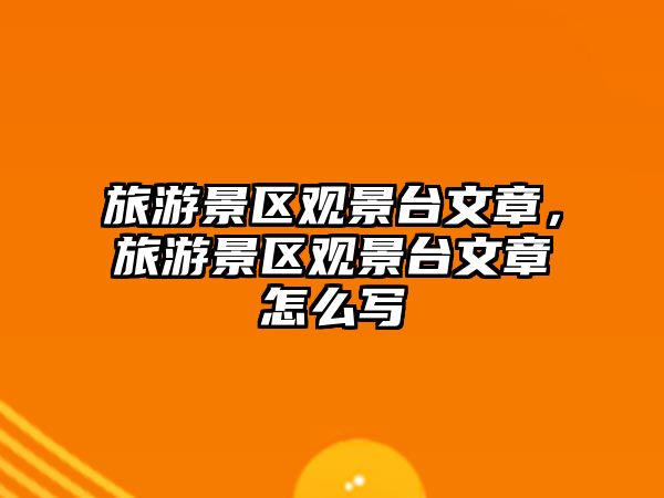 旅游景區觀景臺文章，旅游景區觀景臺文章怎么寫