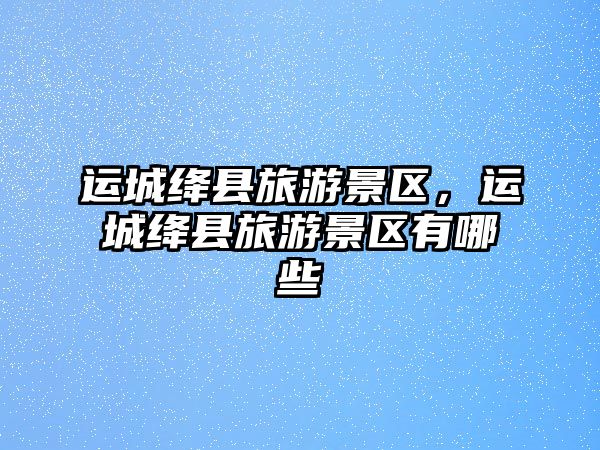 運城絳縣旅游景區，運城絳縣旅游景區有哪些