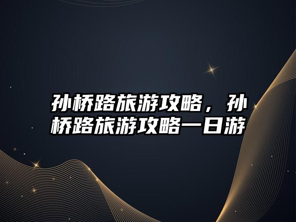 孫橋路旅游攻略，孫橋路旅游攻略一日游