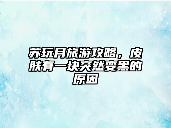 蘇玩月旅游攻略，皮膚有一塊突然變黑的原因