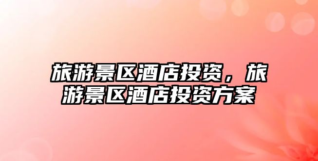 旅游景區(qū)酒店投資，旅游景區(qū)酒店投資方案