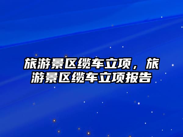 旅游景區(qū)纜車立項，旅游景區(qū)纜車立項報告