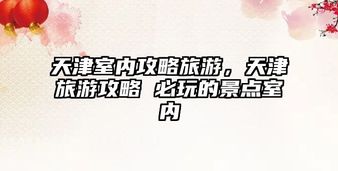 天津室內攻略旅游，天津旅游攻略 必玩的景點室內