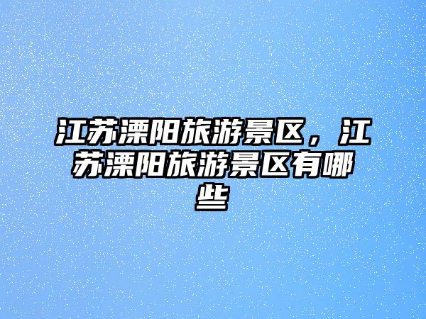江蘇溧陽旅游景區，江蘇溧陽旅游景區有哪些