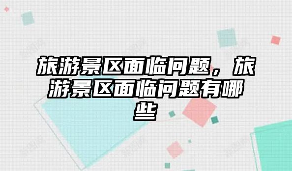 旅游景區面臨問題，旅游景區面臨問題有哪些