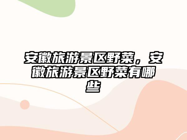安徽旅游景區野菜，安徽旅游景區野菜有哪些
