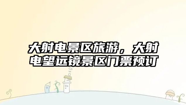 大射電景區旅游，大射電望遠鏡景區門票預訂
