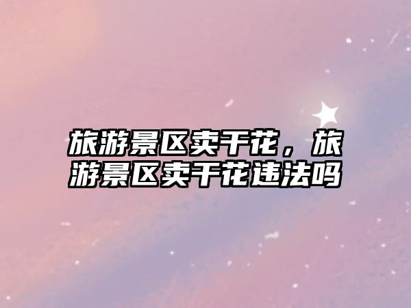 旅游景區賣干花，旅游景區賣干花違法嗎