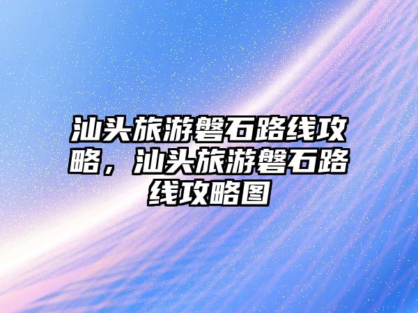 汕頭旅游磐石路線攻略，汕頭旅游磐石路線攻略圖