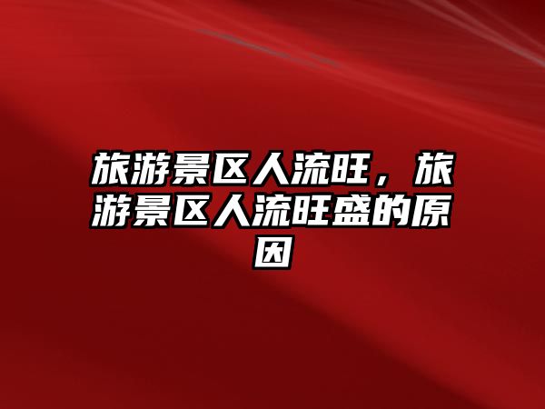 旅游景區人流旺，旅游景區人流旺盛的原因