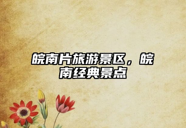 皖南片旅游景區，皖南經典景點