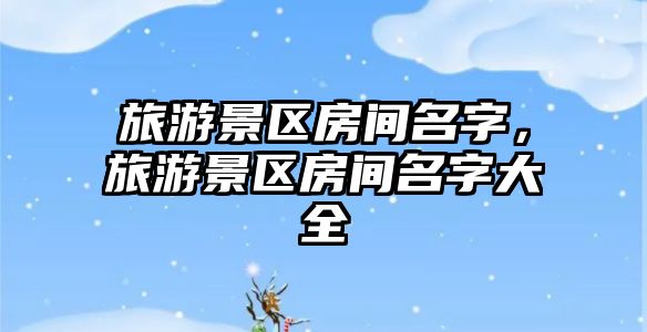 旅游景區房間名字，旅游景區房間名字大全