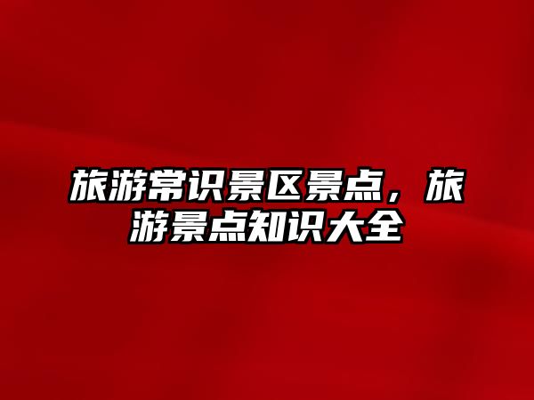 旅游常識(shí)景區(qū)景點(diǎn)，旅游景點(diǎn)知識(shí)大全