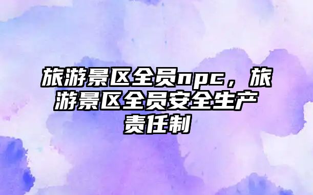 旅游景區全員npc，旅游景區全員安全生產責任制