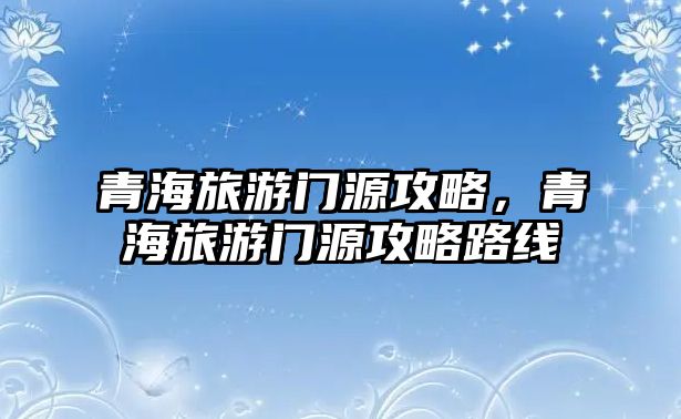青海旅游門源攻略，青海旅游門源攻略路線