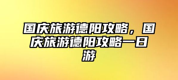 國慶旅游德陽攻略，國慶旅游德陽攻略一日游