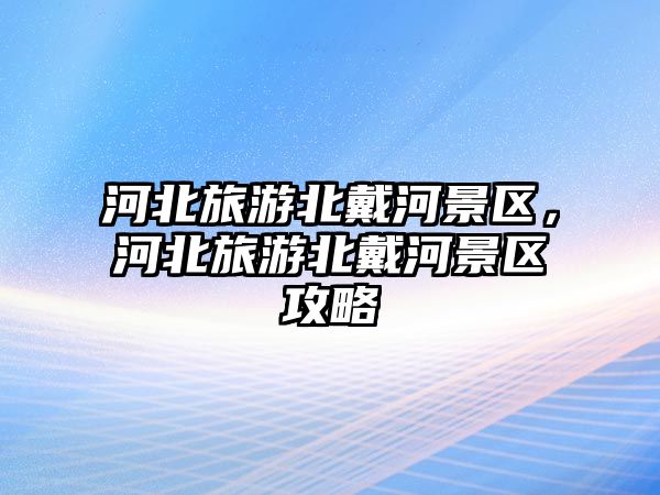 河北旅游北戴河景區(qū)，河北旅游北戴河景區(qū)攻略