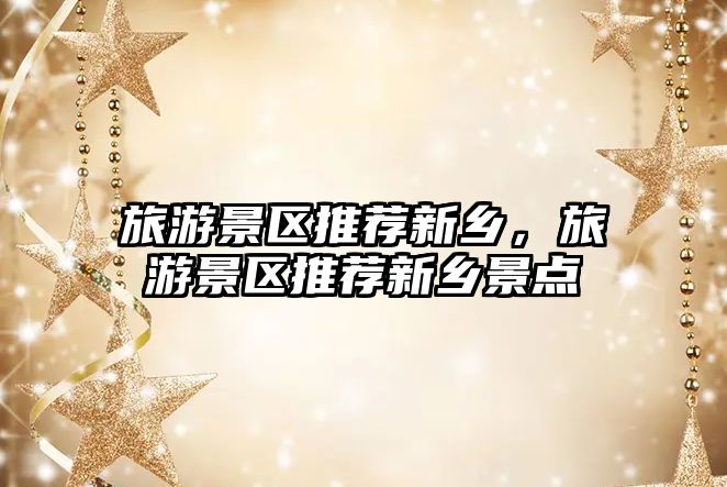 旅游景區推薦新鄉，旅游景區推薦新鄉景點